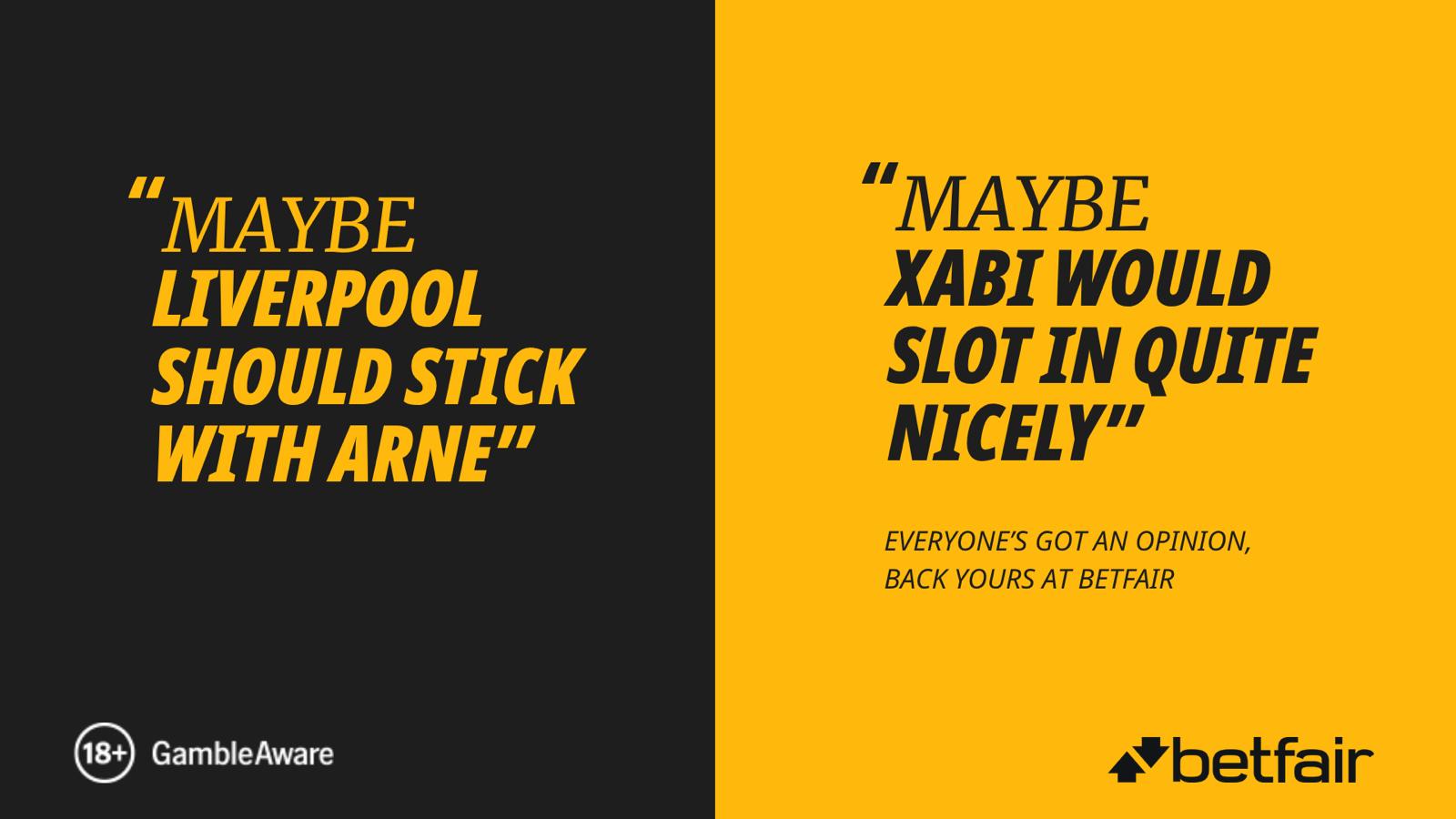 A split-format Betfair poster. Left half, black background with amber yellow type: 'Maybe Liverpool should stick with Arne.' Below it: an 18+ GambleAware logo. Right half, amber yellow background with black italic display type: 'Maybe Xabi would slot in quite nicely.' Below: 'Everyone's got an opinion, back yours at Betfair' and the Betfair logo.
