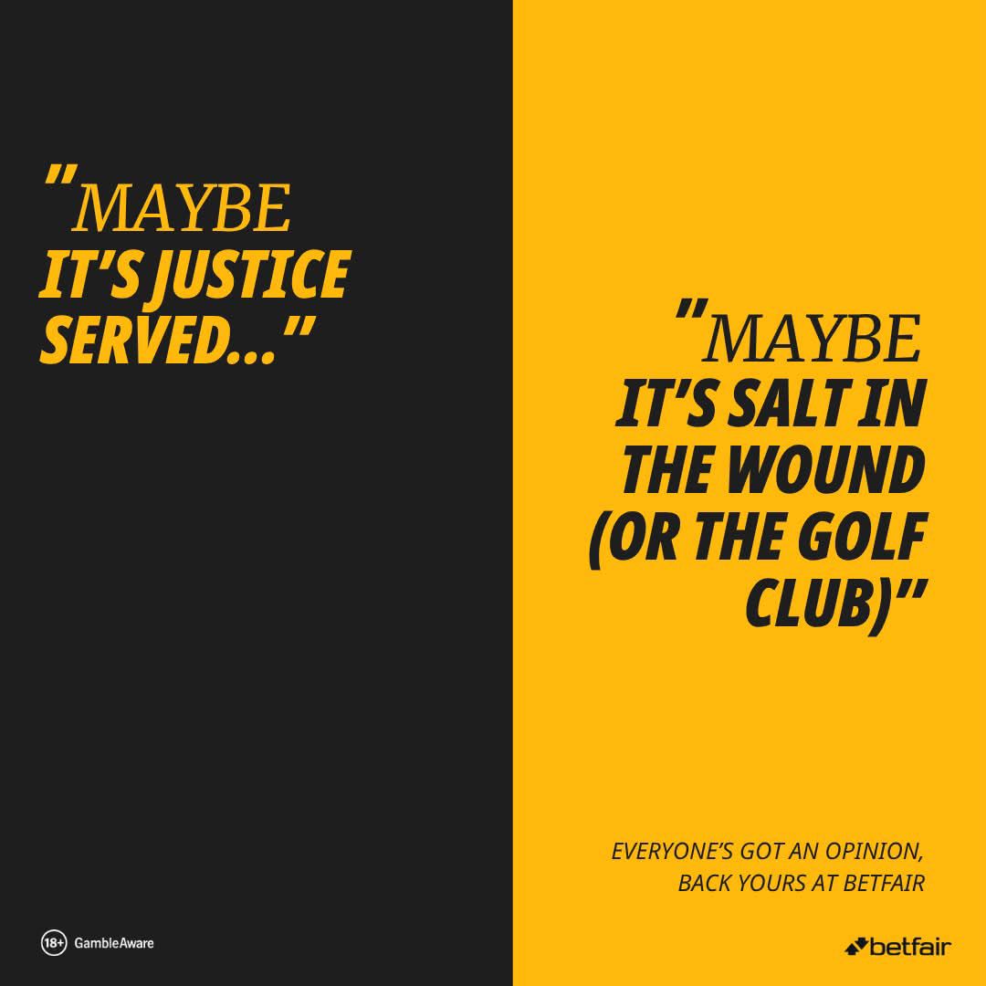A split-format Betfair poster. Left half, black background with amber yellow italic display type: 'Maybe it's justice served...' Below it: an 18+ GambleAware logo. Right half, amber yellow background with black italic display type: 'Maybe it's salt in the wound (or the golf club).' Below: 'Everyone's got an opinion, back yours at Betfair' and the Betfair logo.